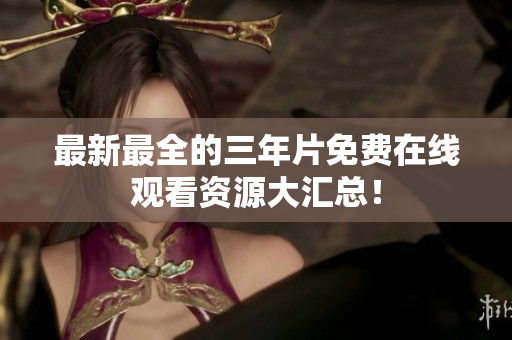 最新最全的三年片免费在线观看资源大汇总！