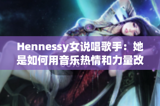 Hennessy女说唱歌手：她是如何用音乐热情和力量改变游戏规则的