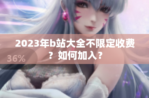 2023年b站大全不限定收费？如何加入？