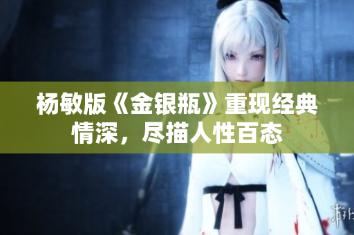 杨敏版《金银瓶》重现经典情深，尽描人性百态