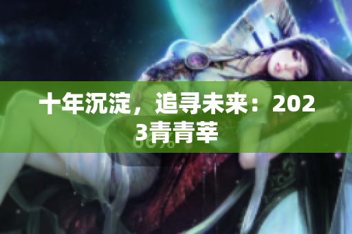 十年沉淀，追寻未来：2023青青莘