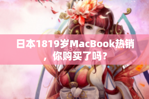 日本1819岁MacBook热销，你购买了吗？