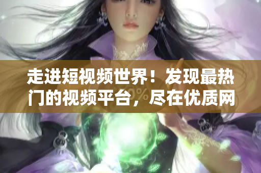 走进短视频世界！发现最热门的视频平台，尽在优质网页入口！