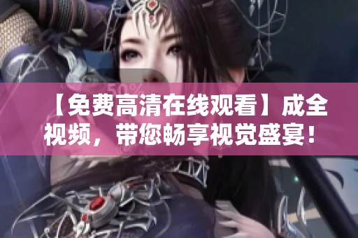 【免费高清在线观看】成全视频，带您畅享视觉盛宴！