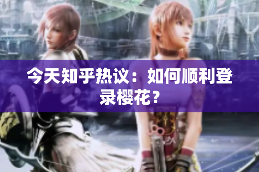 今天知乎热议：如何顺利登录樱花？