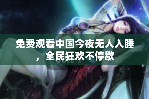 免费观看中国今夜无人入睡，全民狂欢不停歇