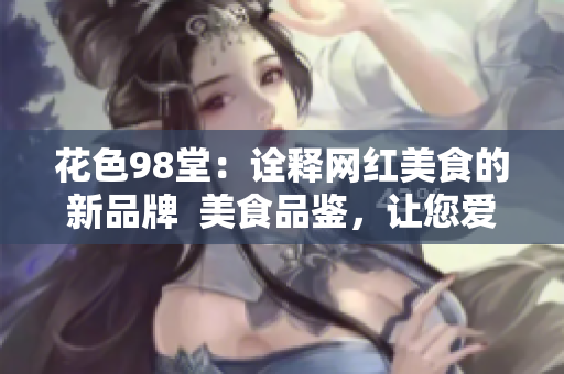 花色98堂：诠释网红美食的新品牌  美食品鉴，让您爱不释口