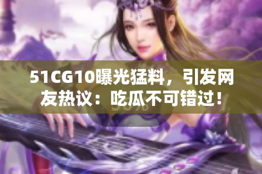 51CG10曝光猛料，引发网友热议：吃瓜不可错过！