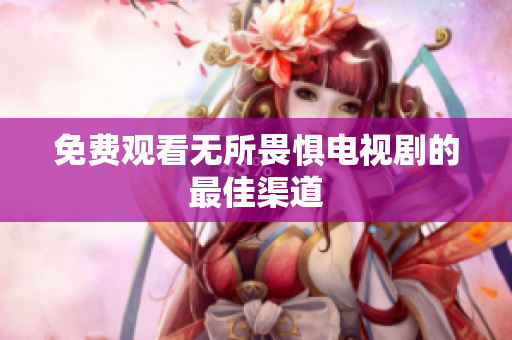 免费观看无所畏惧电视剧的最佳渠道