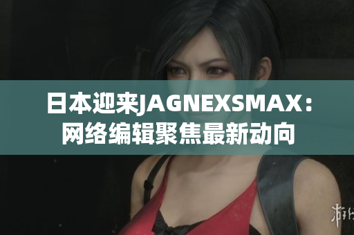 日本迎来JAGNEXSMAX：网络编辑聚焦最新动向