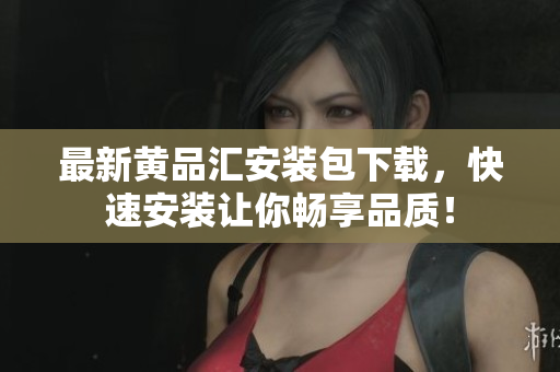 最新黄品汇安装包下载，快速安装让你畅享品质！