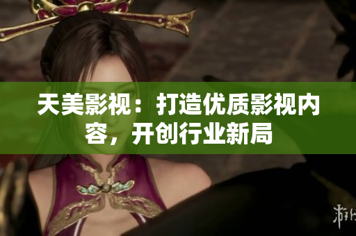 天美影视：打造优质影视内容，开创行业新局