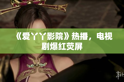 《爱丫丫影院》热播，电视剧爆红荧屏