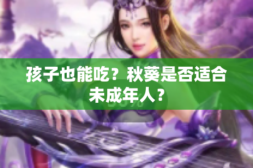 孩子也能吃？秋葵是否适合未成年人？