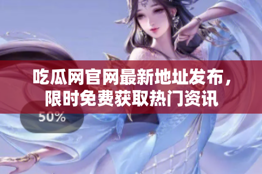 吃瓜网官网最新地址发布，限时免费获取热门资讯
