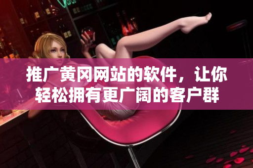 推广黄冈网站的软件，让你轻松拥有更广阔的客户群