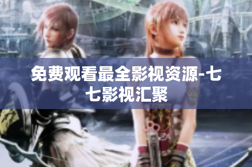 免费观看最全影视资源-七七影视汇聚