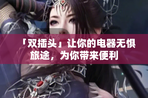 「双插头」让你的电器无惧旅途，为你带来便利