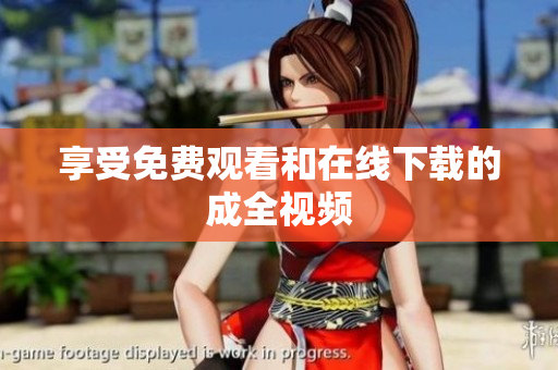 享受免费观看和在线下载的成全视频