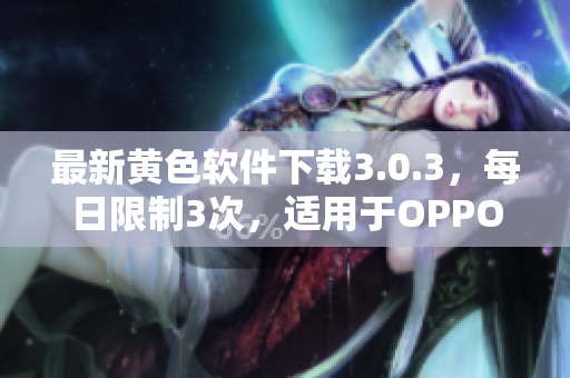 最新黄色软件下载3.0.3，每日限制3次，适用于OPPO手机