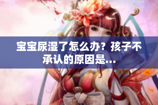 宝宝尿湿了怎么办？孩子不承认的原因是…