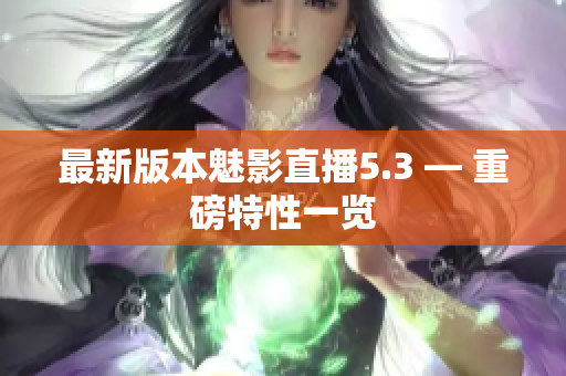 最新版本魅影直播5.3 — 重磅特性一览
