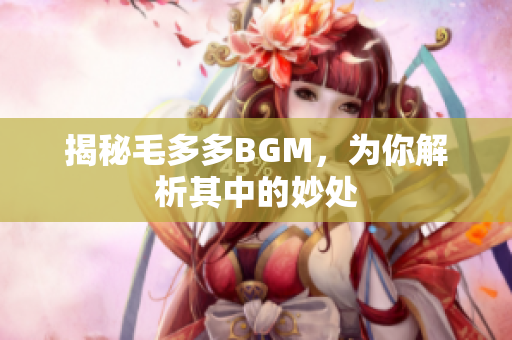 揭秘毛多多BGM，为你解析其中的妙处