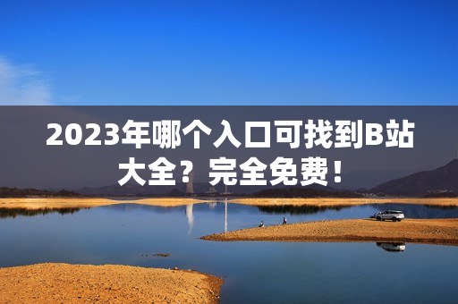 2023年哪个入口可找到B站大全？完全免费！