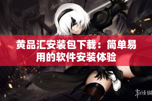 黄品汇安装包下载：简单易用的软件安装体验