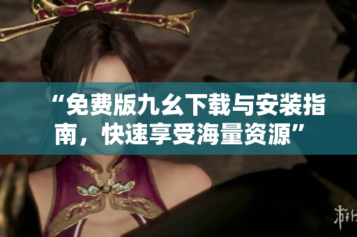 “免费版九幺下载与安装指南，快速享受海量资源”