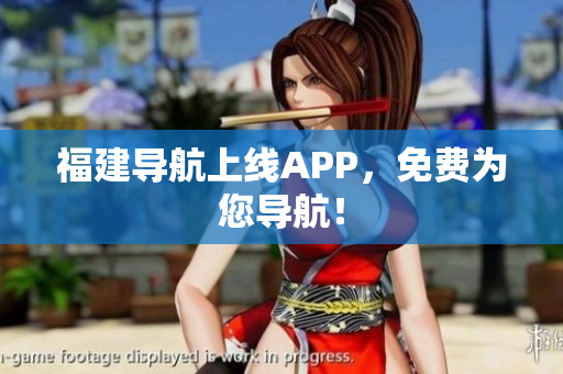 福建导航上线APP，免费为您导航！
