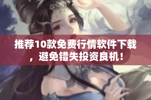 推荐10款免费行情软件下载，避免错失投资良机！