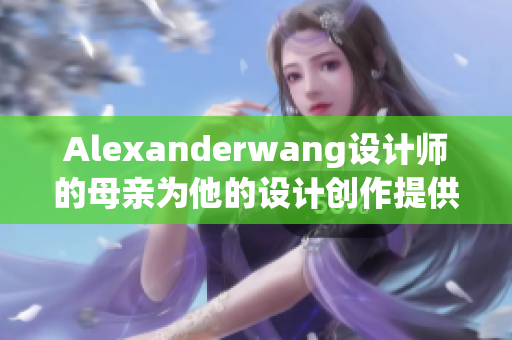 Alexanderwang设计师的母亲为他的设计创作提供灵感