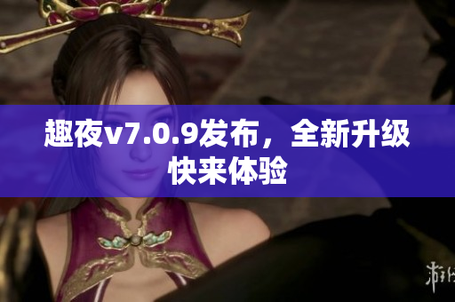 趣夜v7.0.9发布，全新升级快来体验