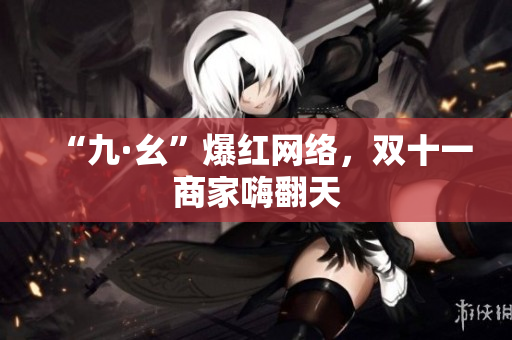 “九·幺”爆红网络，双十一商家嗨翻天
