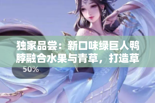 独家品尝：新口味绿巨人鸭脖融合水果与青草，打造草莓丝瓜芭乐风味