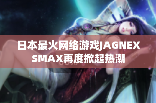 日本最火网络游戏JAGNEXSMAX再度掀起热潮