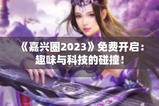 《嘉兴圈2023》免费开启：趣味与科技的碰撞！