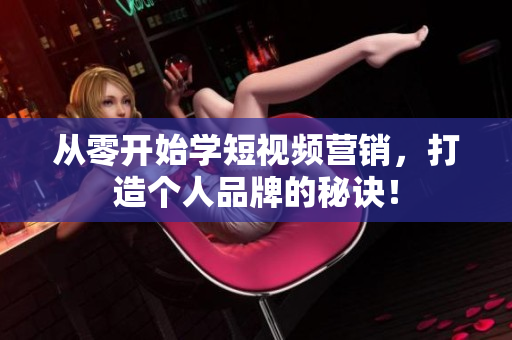 从零开始学短视频营销，打造个人品牌的秘诀！