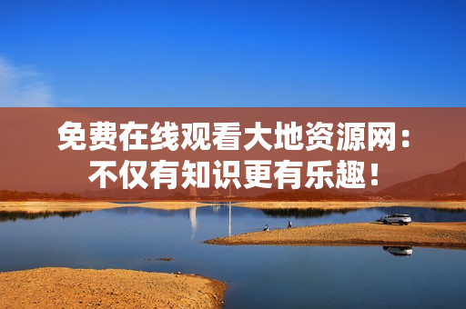 免费在线观看大地资源网：不仅有知识更有乐趣！