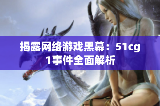 揭露网络游戏黑幕：51cg1事件全面解析