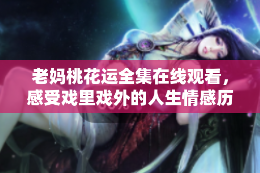老妈桃花运全集在线观看，感受戏里戏外的人生情感历程