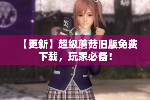 【更新】超级蘑菇旧版免费下载，玩家必备！