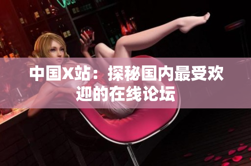 中国X站：探秘国内最受欢迎的在线论坛