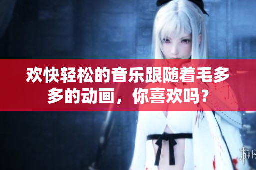 欢快轻松的音乐跟随着毛多多的动画，你喜欢吗？