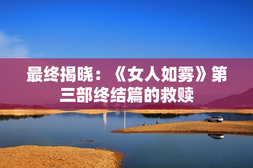 最终揭晓：《女人如雾》第三部终结篇的救赎