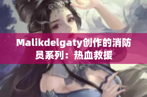 Malikdelgaty创作的消防员系列：热血救援