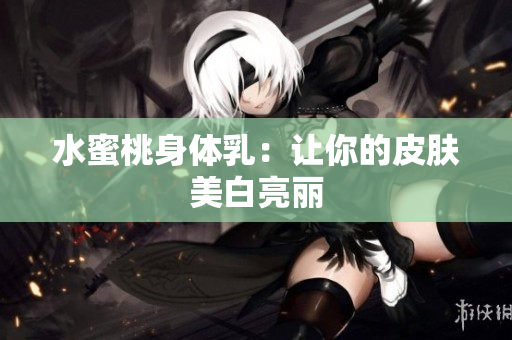 水蜜桃身体乳：让你的皮肤美白亮丽