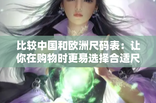比较中国和欧洲尺码表：让你在购物时更易选择合适尺码