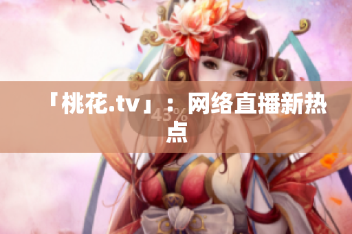 「桃花.tv」：网络直播新热点